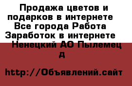 Продажа цветов и подарков в интернете - Все города Работа » Заработок в интернете   . Ненецкий АО,Пылемец д.